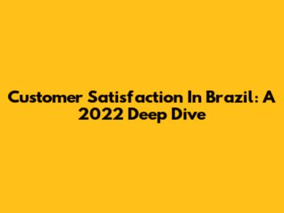 Customer Satisfaction In Brazil: A 2022 Deep Dive