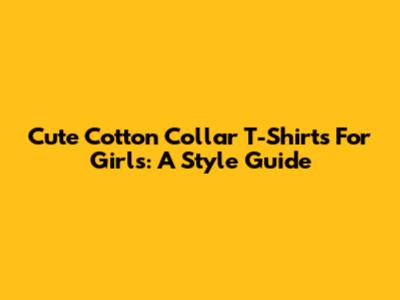 Cute Cotton Collar T-Shirts For Girls: A Style Guide
