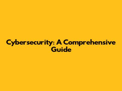Cybersecurity: A Comprehensive Guide