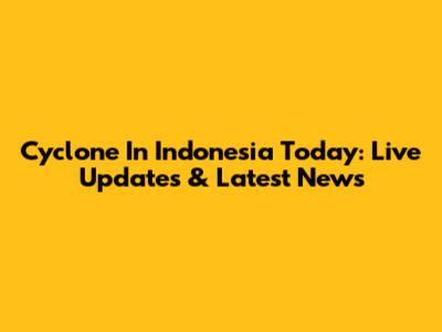 Cyclone In Indonesia Today: Live Updates & Latest News
