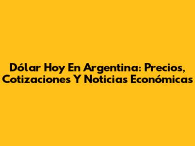 Dólar Hoy En Argentina: Precios, Cotizaciones Y Noticias Económicas