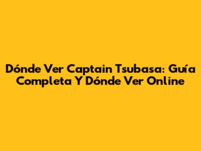 Dónde Ver Captain Tsubasa: Guía Completa Y Dónde Ver Online