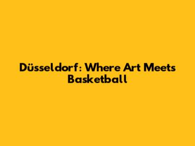 Düsseldorf: Where Art Meets Basketball
