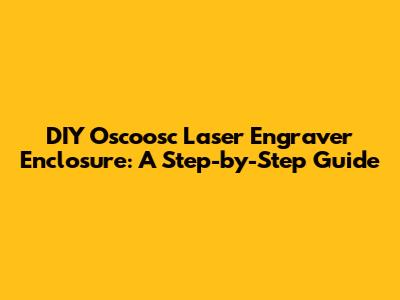 DIY Oscoosc Laser Engraver Enclosure: A Step-by-Step Guide