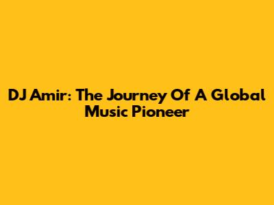 DJ Amir: The Journey Of A Global Music Pioneer