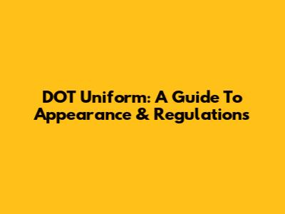 DOT Uniform: A Guide To Appearance & Regulations