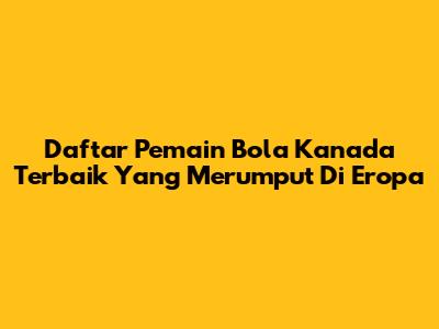 Daftar Pemain Bola Kanada Terbaik Yang Merumput Di Eropa