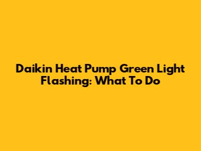Daikin Heat Pump Green Light Flashing: What To Do