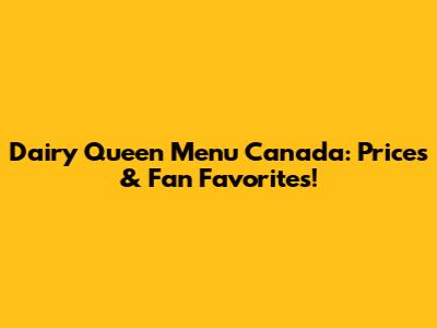 Dairy Queen Menu Canada: Prices & Fan Favorites!