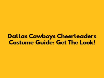 Dallas Cowboys Cheerleaders Costume Guide: Get The Look!