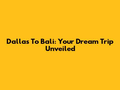 Dallas To Bali: Your Dream Trip Unveiled