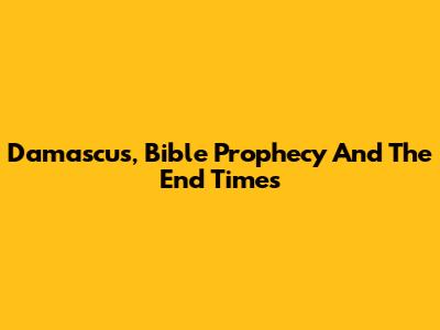 Damascus, Bible Prophecy And The End Times
