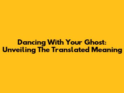Dancing With Your Ghost: Unveiling The Translated Meaning