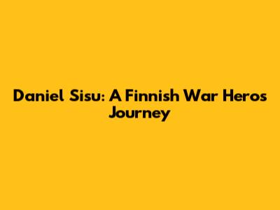 Daniel Sisu: A Finnish War Hero's Journey