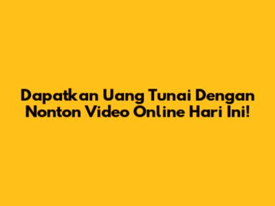 Dapatkan Uang Tunai Dengan Nonton Video Online Hari Ini!