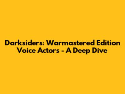 Darksiders: Warmastered Edition Voice Actors - A Deep Dive
