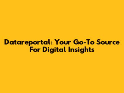 Datareportal: Your Go-To Source For Digital Insights
