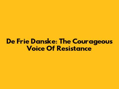 De Frie Danske: The Courageous Voice Of Resistance
