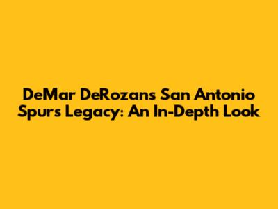 DeMar DeRozan's San Antonio Spurs Legacy: An In-Depth Look