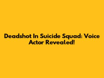 Deadshot In Suicide Squad: Voice Actor Revealed!