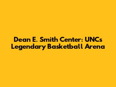 Dean E. Smith Center: UNC's Legendary Basketball Arena