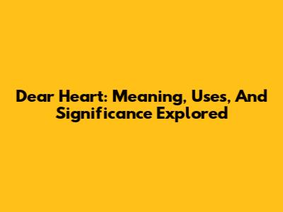 Dear Heart: Meaning, Uses, And Significance Explored