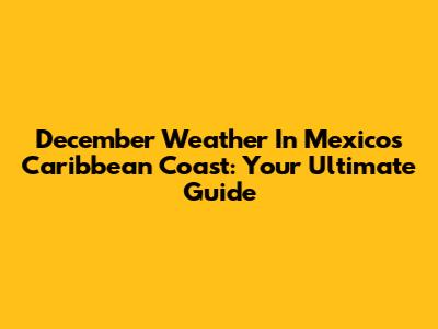 December Weather In Mexico's Caribbean Coast: Your Ultimate Guide