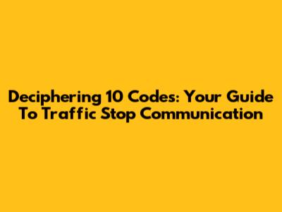 Deciphering 10 Codes: Your Guide To Traffic Stop Communication