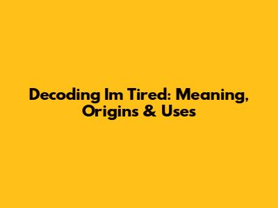 Decoding 'I'm Tired': Meaning, Origins & Uses