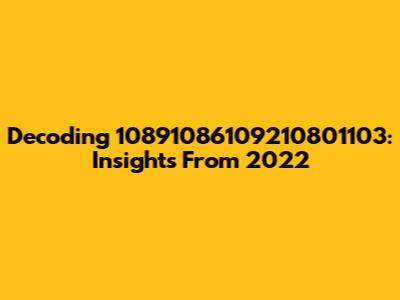 Decoding 10891086109210801103: Insights From 2022