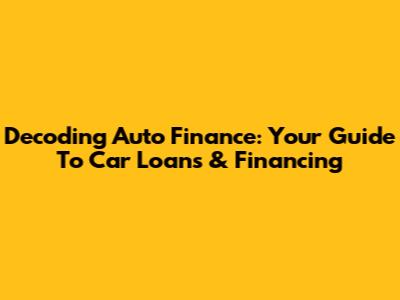 Decoding Auto Finance: Your Guide To Car Loans & Financing