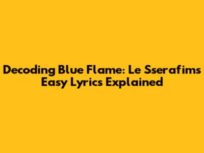 Decoding Blue Flame: Le Sserafim's Easy Lyrics Explained