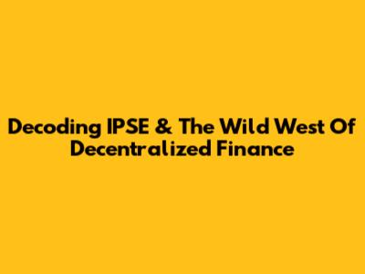 Decoding IPSE & The Wild West Of Decentralized Finance