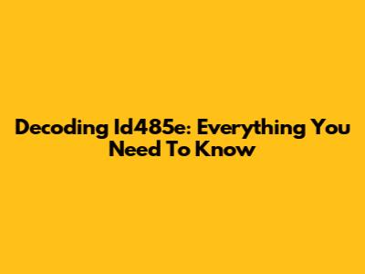 Decoding Id485e: Everything You Need To Know