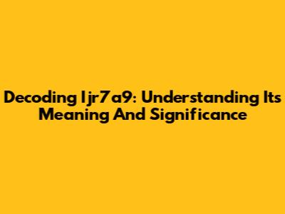 Decoding Ijr7a9: Understanding Its Meaning And Significance