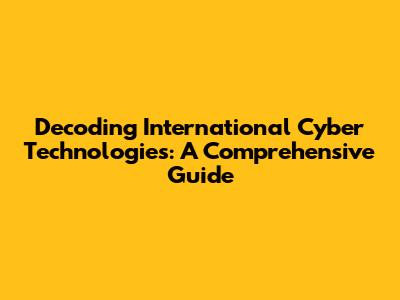 Decoding International Cyber Technologies: A Comprehensive Guide