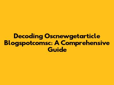 Decoding Oscnewgetarticle Blogspotcomsc: A Comprehensive Guide