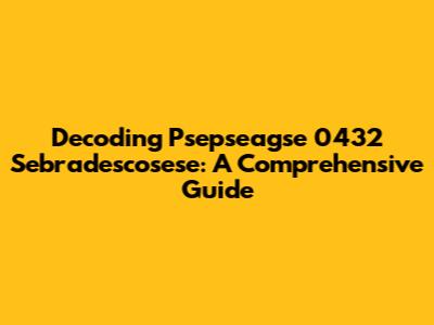 Decoding Psepseagse 0432 Sebradescosese: A Comprehensive Guide