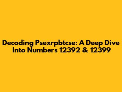 Decoding Psexrpbtcse: A Deep Dive Into Numbers 12392 & 12399