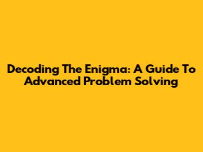 Decoding The Enigma: A Guide To Advanced Problem Solving