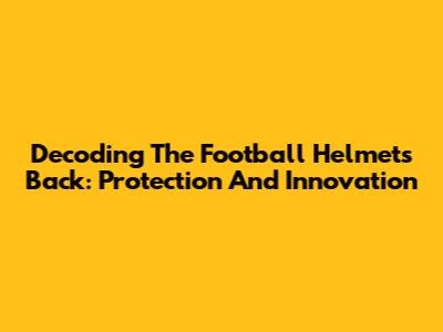 Decoding The Football Helmet's Back: Protection And Innovation