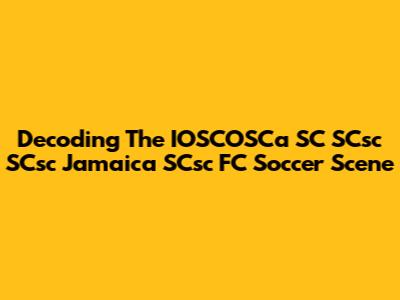 Decoding The IOSCOSCa SC SCsc SCsc Jamaica SCsc FC Soccer Scene