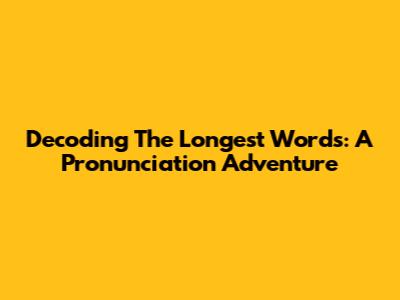 Decoding The Longest Words: A Pronunciation Adventure