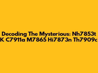 Decoding The Mysterious: Nh7853t K C7911a M7865 Hi7873n Th7909c