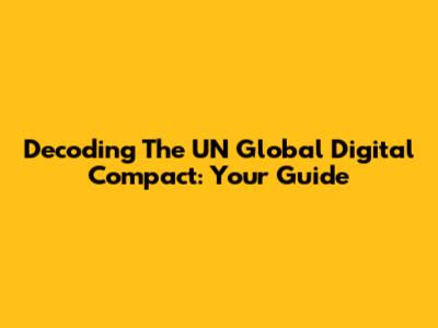 Decoding The UN Global Digital Compact: Your Guide