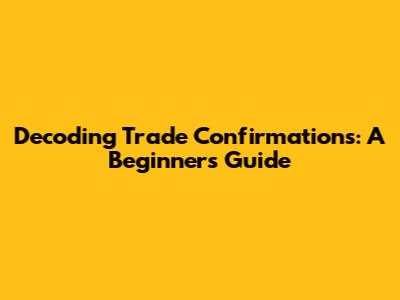 Decoding Trade Confirmations: A Beginner's Guide