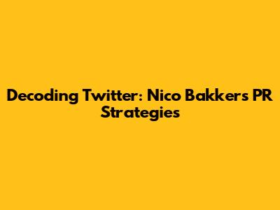 Decoding Twitter: Nico Bakker's PR Strategies