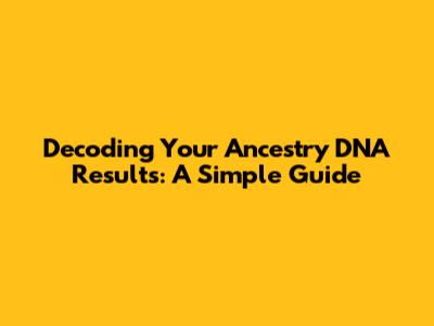 Decoding Your Ancestry DNA Results: A Simple Guide
