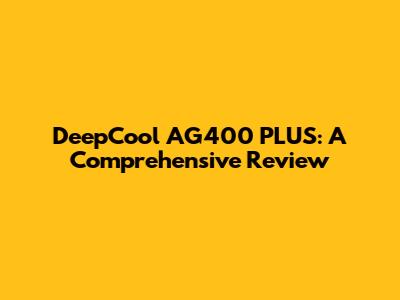 DeepCool AG400 PLUS: A Comprehensive Review
