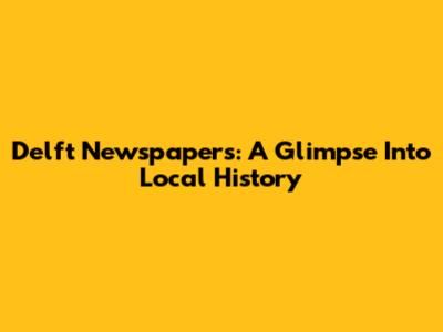 Delft Newspapers: A Glimpse Into Local History